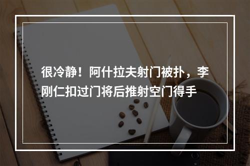 很冷静！阿什拉夫射门被扑，李刚仁扣过门将后推射空门得手