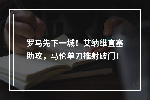 罗马先下一城！艾纳维直塞助攻，马伦单刀推射破门！