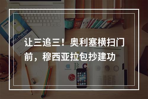 让三追三！奥利塞横扫门前，穆西亚拉包抄建功