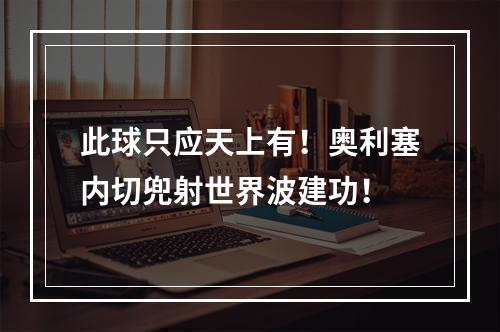 此球只应天上有！奥利塞内切兜射世界波建功！