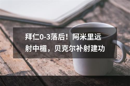 拜仁0-3落后！阿米里远射中楣，贝克尔补射建功