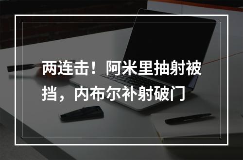 两连击！阿米里抽射被挡，内布尔补射破门