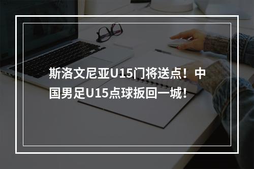 斯洛文尼亚U15门将送点！中国男足U15点球扳回一城！