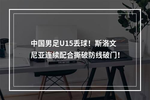 中国男足U15丢球！斯洛文尼亚连续配合撕破防线破门！