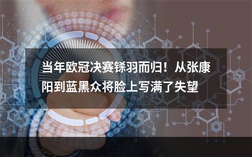 当年欧冠决赛铩羽而归！从张康阳到蓝黑众将脸上写满了失望