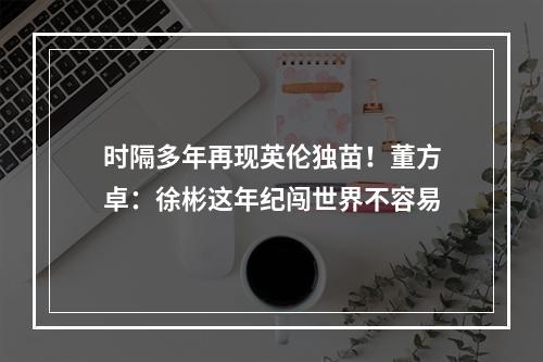 时隔多年再现英伦独苗！董方卓：徐彬这年纪闯世界不容易