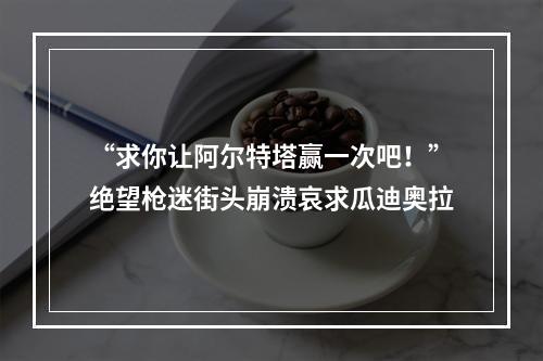 “求你让阿尔特塔赢一次吧！”绝望枪迷街头崩溃哀求瓜迪奥拉