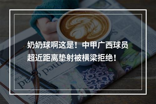 奶奶球啊这是！中甲广西球员超近距离垫射被横梁拒绝！