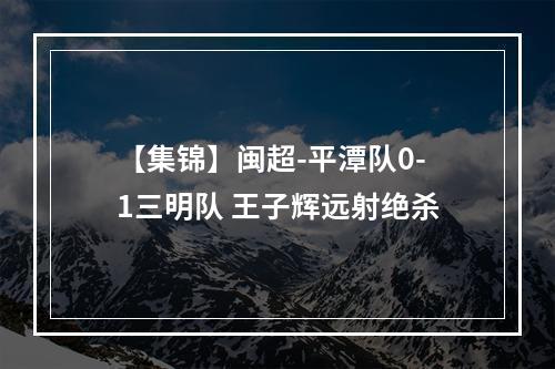 【集锦】闽超-平潭队0-1三明队 王子辉远射绝杀