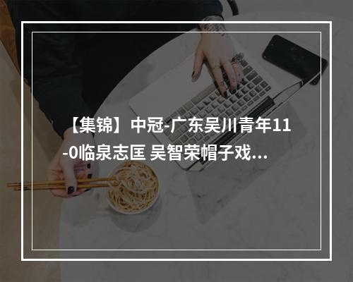 【集锦】中冠-广东吴川青年11-0临泉志匡 吴智荣帽子戏法