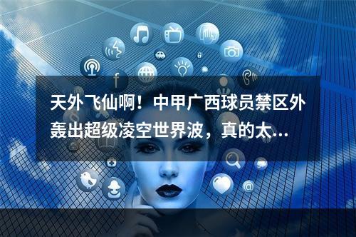 天外飞仙啊！中甲广西球员禁区外轰出超级凌空世界波，真的太帅了