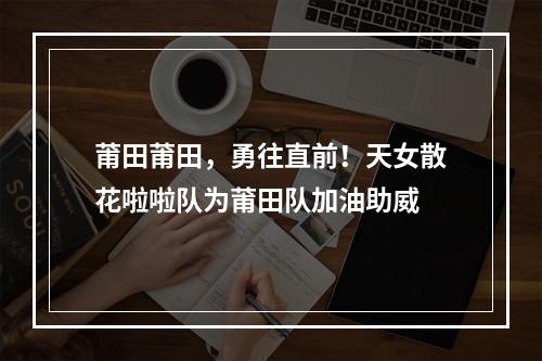 莆田莆田，勇往直前！天女散花啦啦队为莆田队加油助威