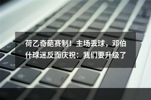 荷乙奇葩赛制！主场丢球，邓伯什球迷反而庆祝：我们要升级了