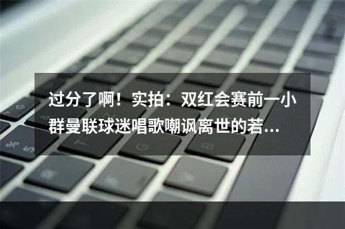 过分了啊！实拍：双红会赛前一小群曼联球迷唱歌嘲讽离世的若塔