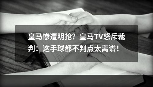 皇马惨遭明抢？皇马TV怒斥裁判：这手球都不判点太离谱！