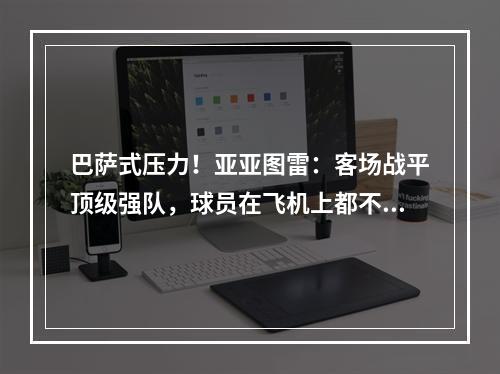 巴萨式压力！亚亚图雷：客场战平顶级强队，球员在飞机上都不敢笑