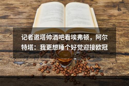 记者邀塔帅酒吧看埃弗顿，阿尔特塔：我更想睡个好觉迎接欧冠