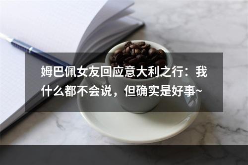 姆巴佩女友回应意大利之行：我什么都不会说，但确实是好事~
