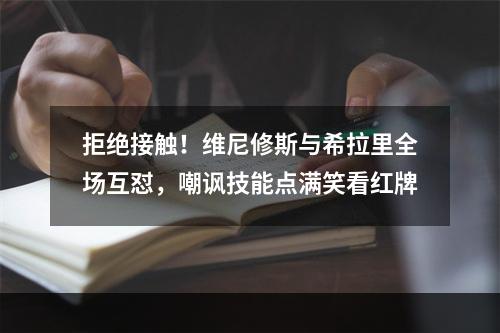 拒绝接触！维尼修斯与希拉里全场互怼，嘲讽技能点满笑看红牌