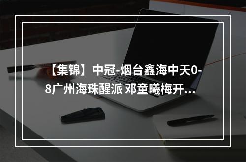 【集锦】中冠-烟台鑫海中天0-8广州海珠醒派 邓童曦梅开二度