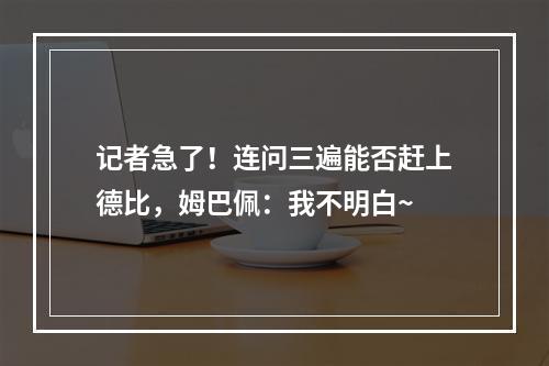 记者急了！连问三遍能否赶上德比，姆巴佩：我不明白~
