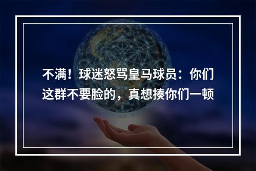 不满！球迷怒骂皇马球员：你们这群不要脸的，真想揍你们一顿