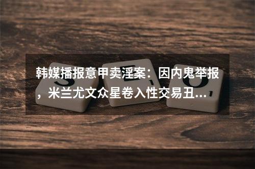 韩媒播报意甲卖淫案：因内鬼举报，米兰尤文众星卷入性交易丑闻！