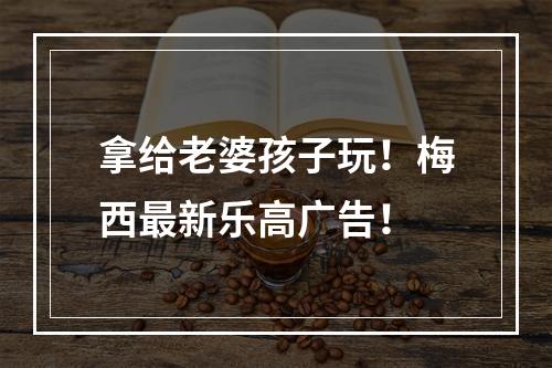 拿给老婆孩子玩！梅西最新乐高广告！