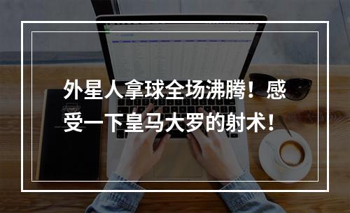 外星人拿球全场沸腾！感受一下皇马大罗的射术！