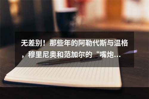 无差别！那些年的阿勒代斯与温格，穆里尼奥和范加尔的“嘴炮”！
