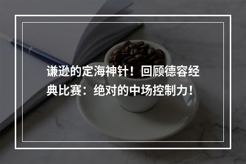 谦逊的定海神针！回顾德容经典比赛：绝对的中场控制力！