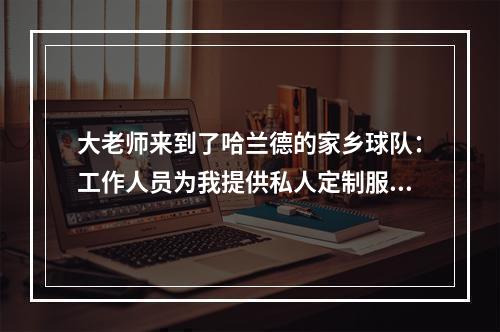 大老师来到了哈兰德的家乡球队：工作人员为我提供私人定制服务~