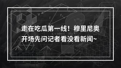 走在吃瓜第一线！穆里尼奥开场先问记者看没看新闻~
