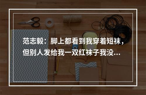 范志毅：脚上都看到我穿着短袜，但别人发给我一双红袜子我没穿