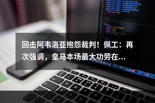 回击阿韦洛亚抱怨裁判！佩工：再次强调，皇马本场最大功劳在卢宁