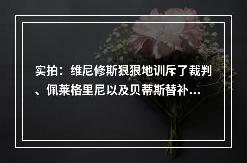 实拍：维尼修斯狠狠地训斥了裁判、佩莱格里尼以及贝蒂斯替补席