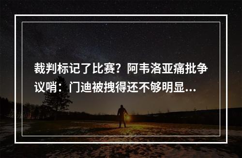 裁判标记了比赛？阿韦洛亚痛批争议哨：门迪被拽得还不够明显吗？