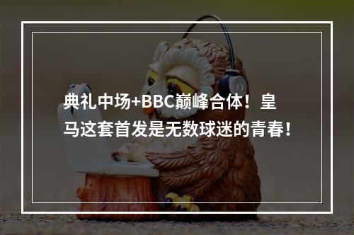 典礼中场+BBC巅峰合体！皇马这套首发是无数球迷的青春！