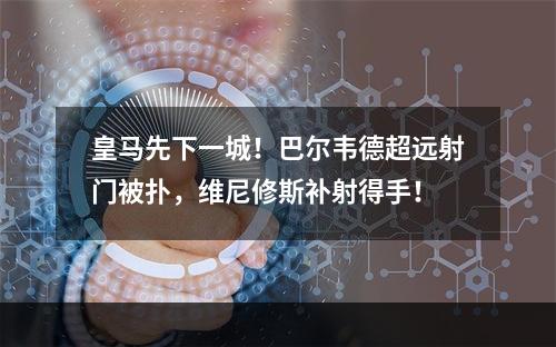 皇马先下一城！巴尔韦德超远射门被扑，维尼修斯补射得手！