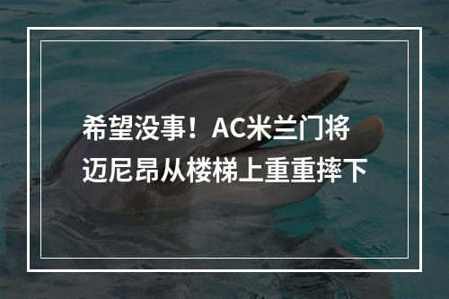 希望没事！AC米兰门将迈尼昂从楼梯上重重摔下