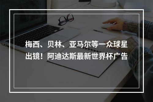 梅西、贝林、亚马尔等一众球星出镜！阿迪达斯最新世界杯广告
