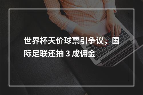 世界杯天价球票引争议，国际足联还抽 3 成佣金