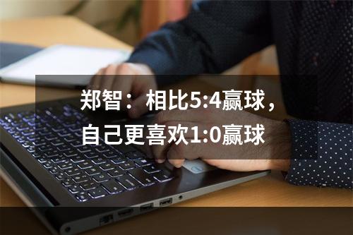 郑智：相比5:4赢球，自己更喜欢1:0赢球