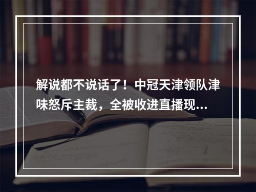 解说都不说话了！中冠天津领队津味怒斥主裁，全被收进直播现场音