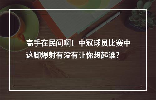 高手在民间啊！中冠球员比赛中这脚爆射有没有让你想起谁？
