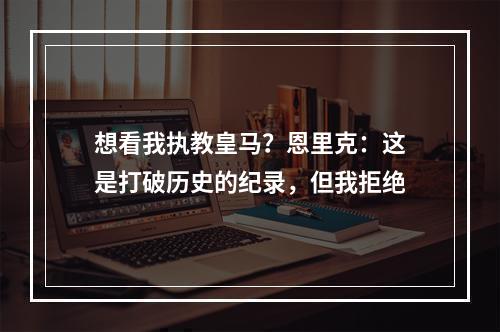 想看我执教皇马？恩里克：这是打破历史的纪录，但我拒绝
