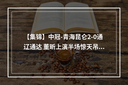 【集锦】中冠-青海昆仑2-0通辽通达 董昕上演半场惊天吊门