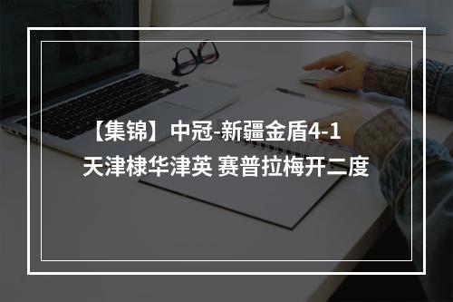 【集锦】中冠-新疆金盾4-1天津棣华津英 赛普拉梅开二度