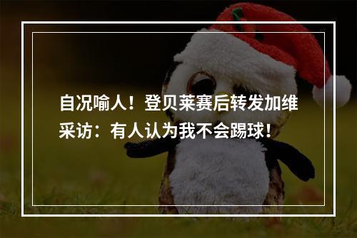 自况喻人！登贝莱赛后转发加维采访：有人认为我不会踢球！