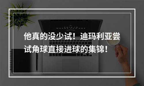 他真的没少试！迪玛利亚尝试角球直接进球的集锦！